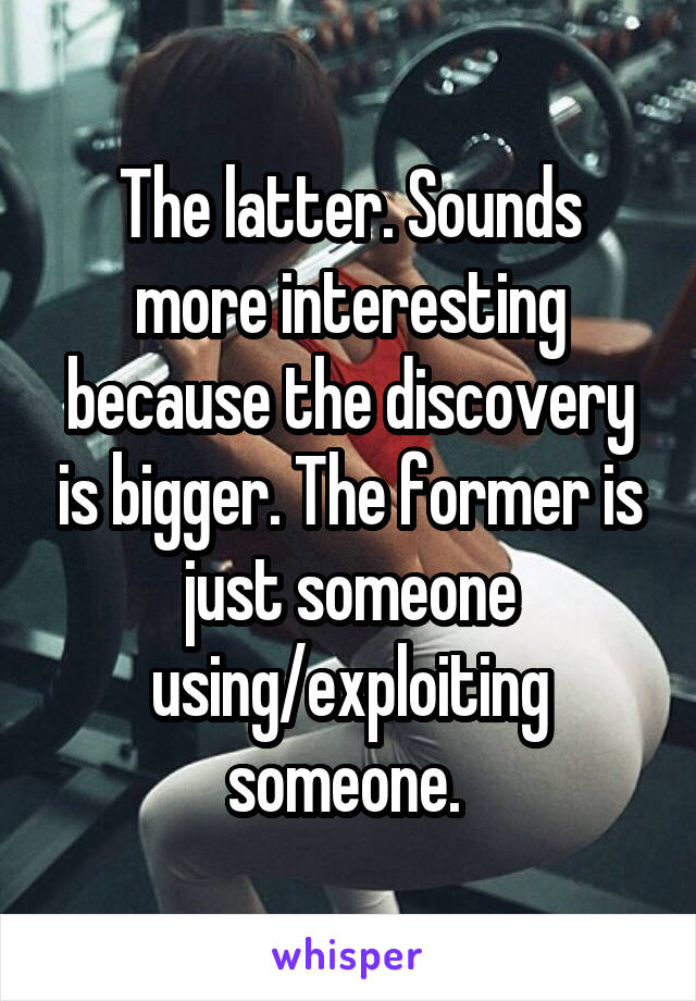 The latter. Sounds more interesting because the discovery is bigger. The former is just someone using/exploiting someone. 