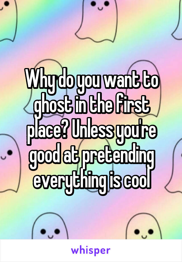 Why do you want to ghost in the first place? Unless you're good at pretending everything is cool