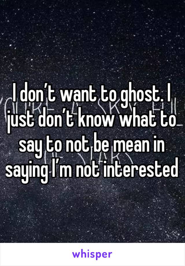 I don’t want to ghost. I just don’t know what to say to not be mean in saying I’m not interested 