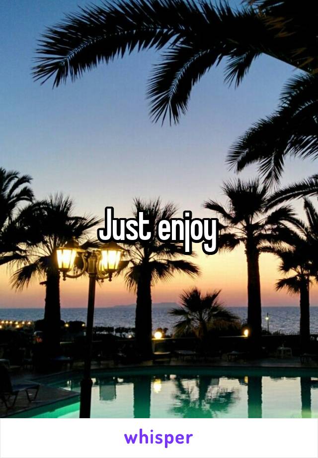 Just enjoy 