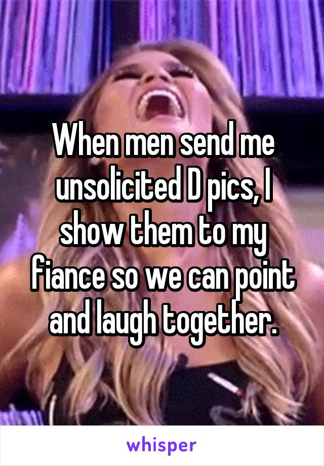 When men send me unsolicited D pics, I show them to my fiance so we can point and laugh together.