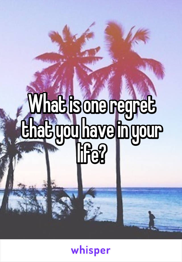 What is one regret that you have in your life?