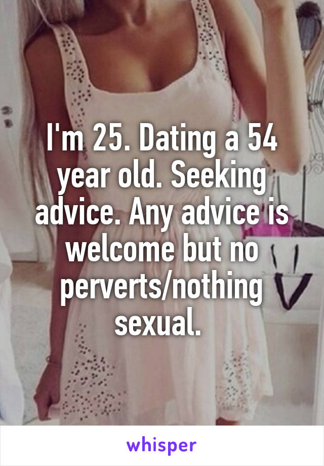 I'm 25. Dating a 54 year old. Seeking advice. Any advice is welcome but no perverts/nothing sexual. 