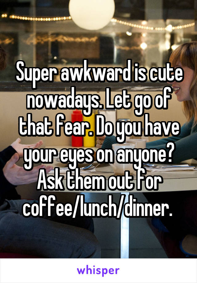 Super awkward is cute nowadays. Let go of that fear. Do you have your eyes on anyone? Ask them out for coffee/lunch/dinner. 