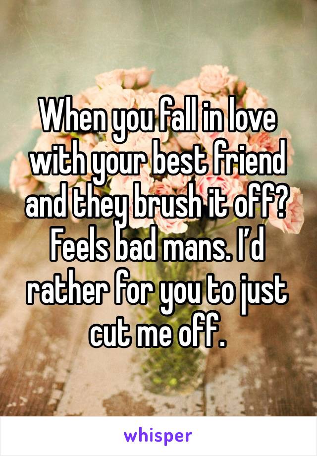 When you fall in love with your best friend and they brush it off? Feels bad mans. I’d rather for you to just cut me off.