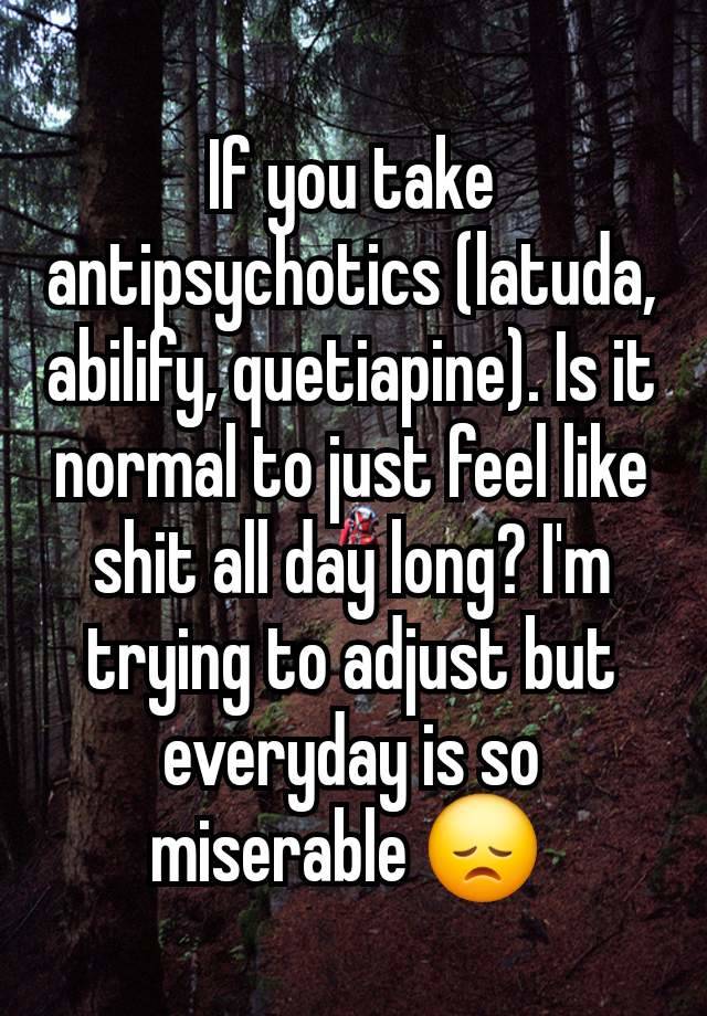 If you take antipsychotics (latuda, abilify, quetiapine). Is it normal to just feel like shit all day long? I'm trying to adjust but everyday is so miserable 😞 