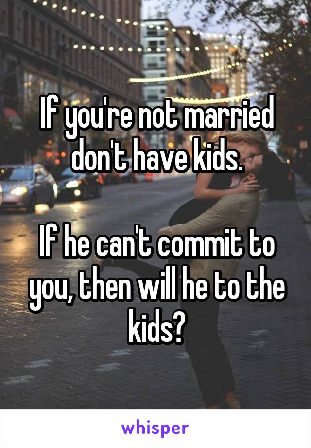 If you're not married don't have kids.

If he can't commit to you, then will he to the kids?