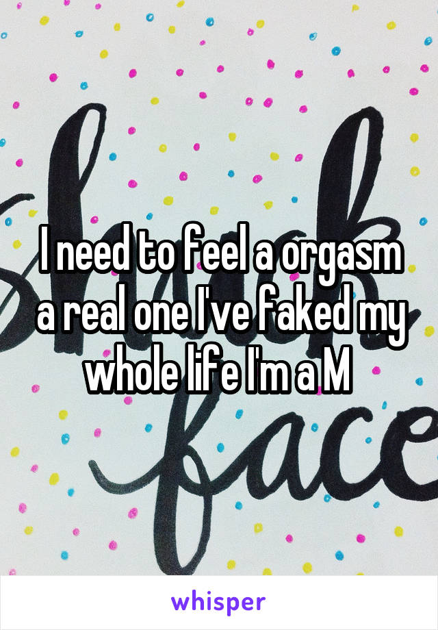 I need to feel a orgasm a real one I've faked my whole life I'm a M 