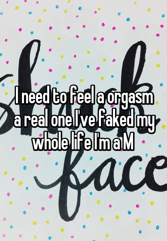 I need to feel a orgasm a real one I've faked my whole life I'm a M 