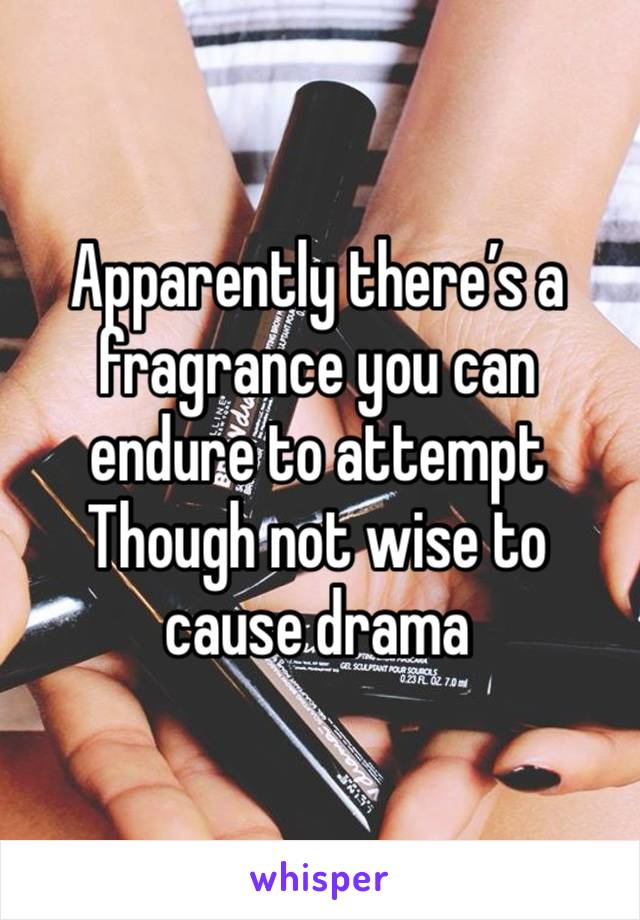 Apparently there’s a fragrance you can endure to attempt 
Though not wise to cause drama