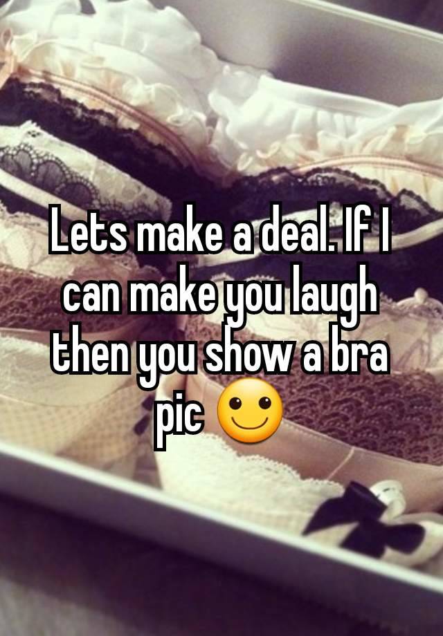 Lets make a deal. If I can make you laugh then you show a bra pic 🙂