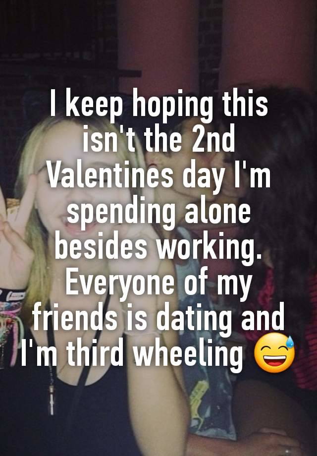 I keep hoping this isn't the 2nd Valentines day I'm spending alone besides working. Everyone of my friends is dating and I'm third wheeling 😅