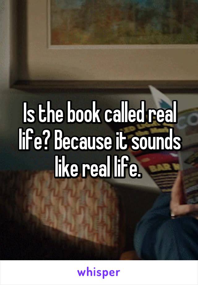 Is the book called real life? Because it sounds like real life. 