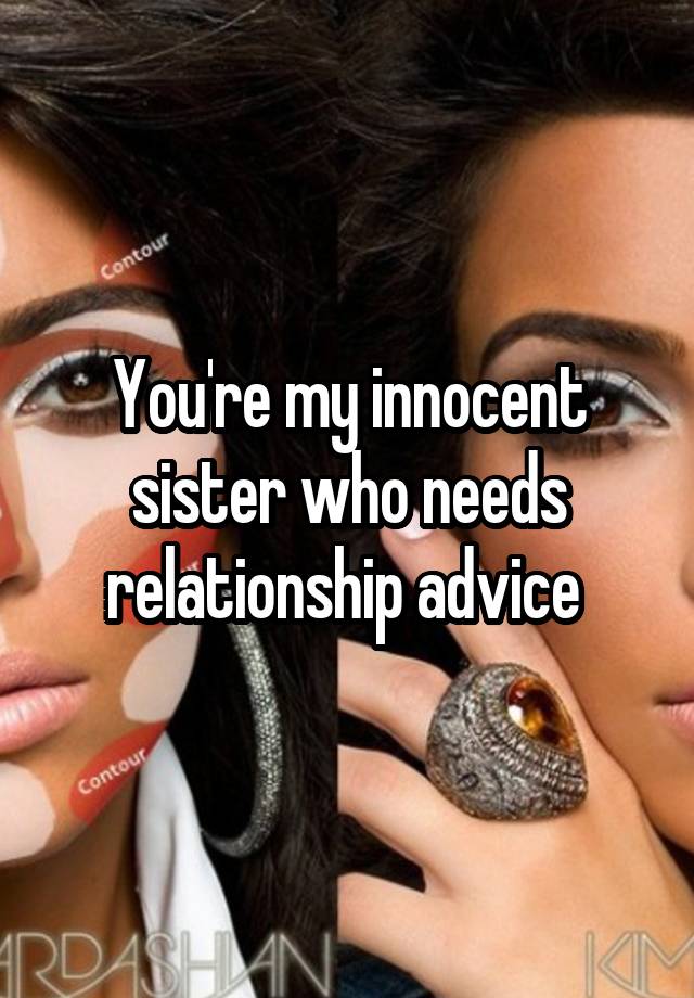 You're my innocent sister who needs relationship advice 