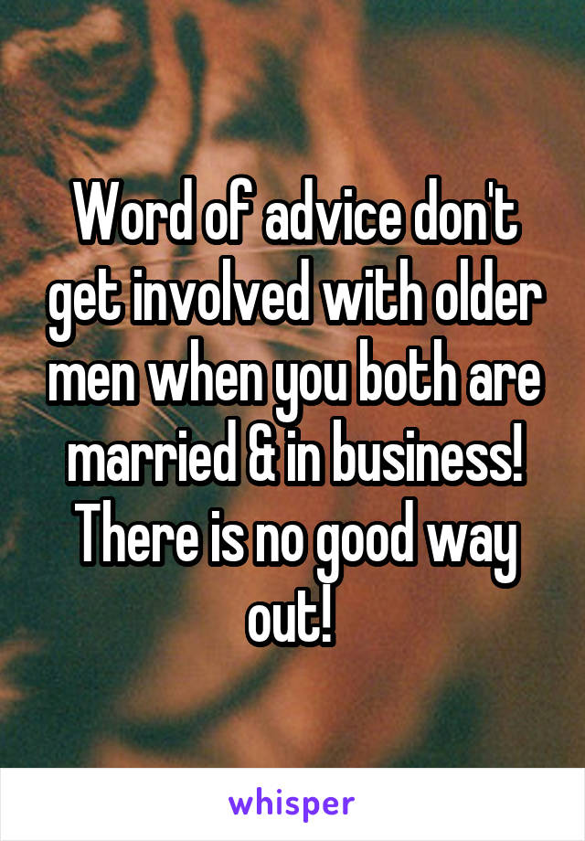 Word of advice don't get involved with older men when you both are married & in business! There is no good way out! 