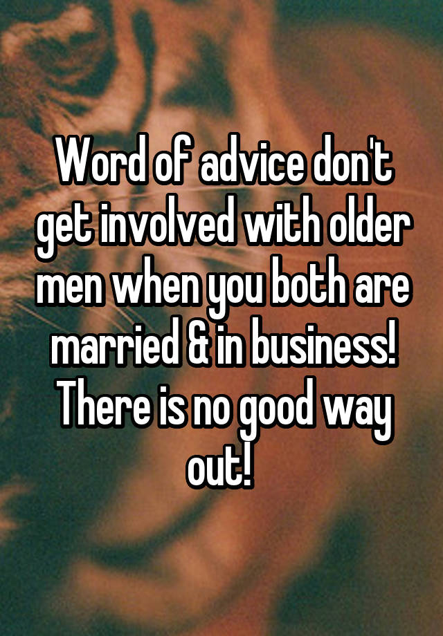 Word of advice don't get involved with older men when you both are married & in business! There is no good way out! 