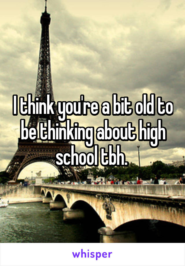 I think you're a bit old to be thinking about high school tbh. 