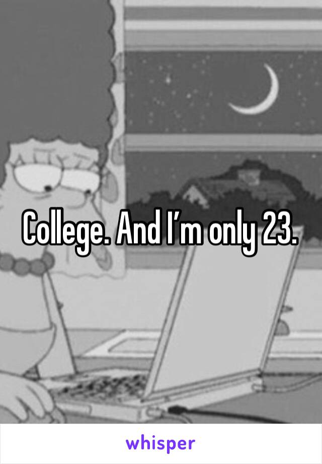 College. And I’m only 23. 