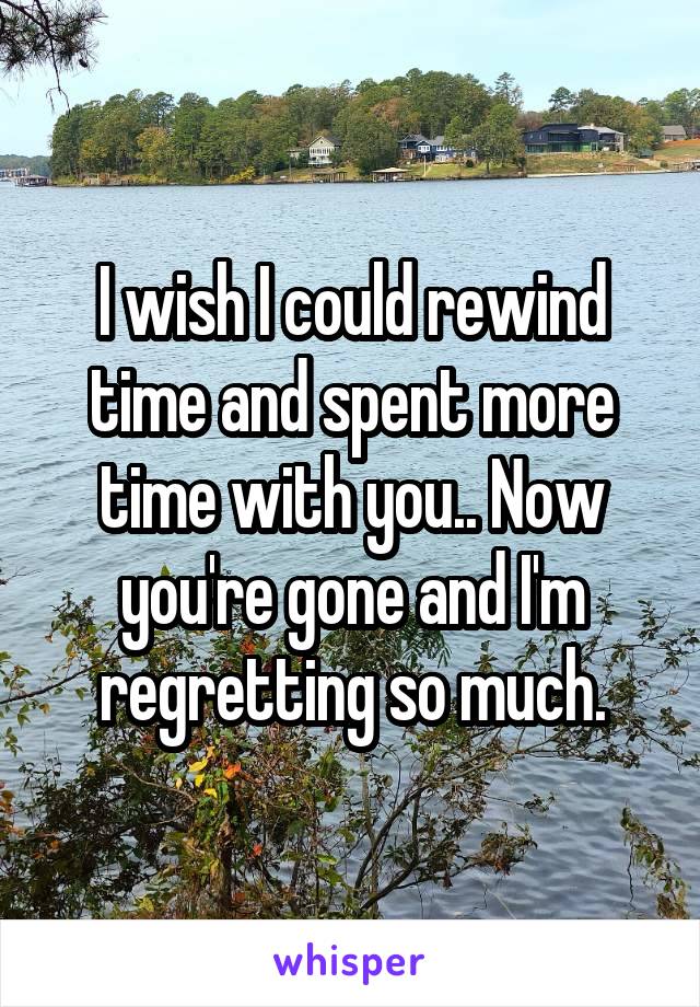 I wish I could rewind time and spent more time with you.. Now you're gone and I'm regretting so much.