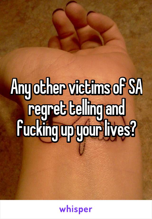 Any other victims of SA regret telling and fucking up your lives?