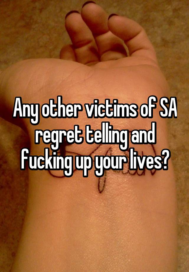 Any other victims of SA regret telling and fucking up your lives?