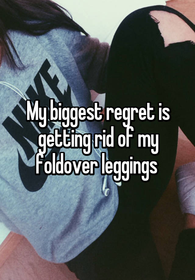 My biggest regret is getting rid of my foldover leggings 