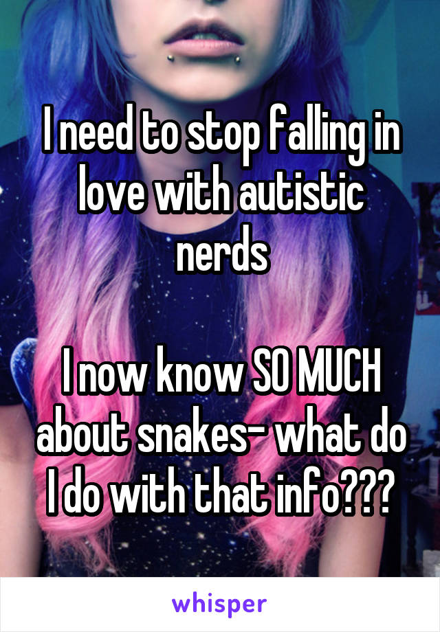 I need to stop falling in love with autistic nerds

I now know SO MUCH about snakes- what do I do with that info???