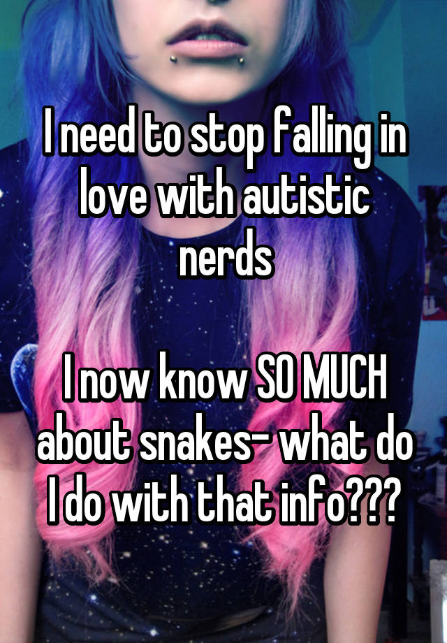 I need to stop falling in love with autistic nerds

I now know SO MUCH about snakes- what do I do with that info???