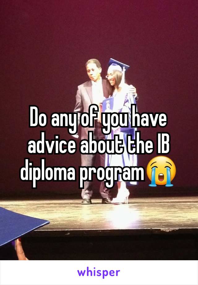 Do any of you have advice about the IB diploma program😭