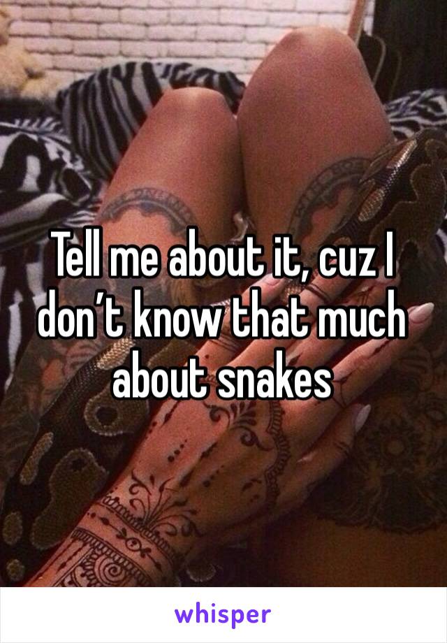 Tell me about it, cuz I don’t know that much about snakes 