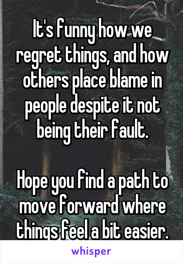 It's funny how we regret things, and how others place blame in people despite it not being their fault.

Hope you find a path to move forward where things feel a bit easier.