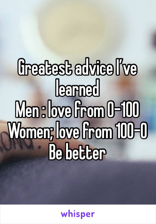 Greatest advice I’ve learned 
Men : love from 0-100
Women; love from 100-0
Be better