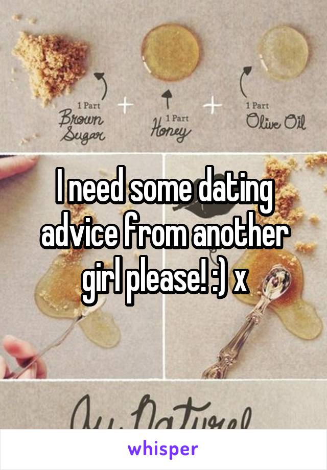 I need some dating advice from another girl please! :) x