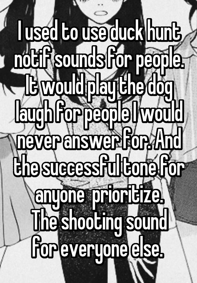 I used to use duck hunt notif sounds for people. It would play the dog laugh for people I would never answer for. And the successful tone for anyone  prioritize.
The shooting sound for everyone else. 