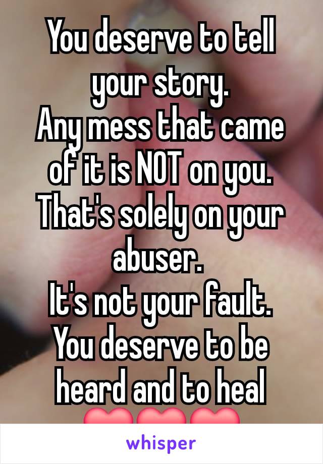 You deserve to tell your story.
Any mess that came of it is NOT on you.
That's solely on your abuser. 
It's not your fault.
You deserve to be heard and to heal
❤️❤️❤️