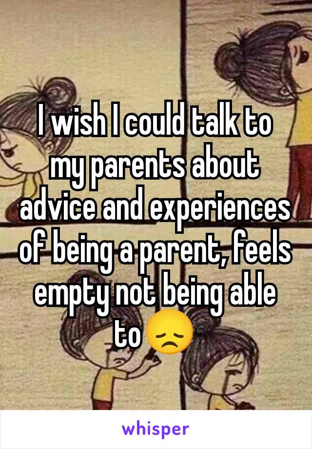 I wish I could talk to my parents about advice and experiences of being a parent, feels empty not being able to😞