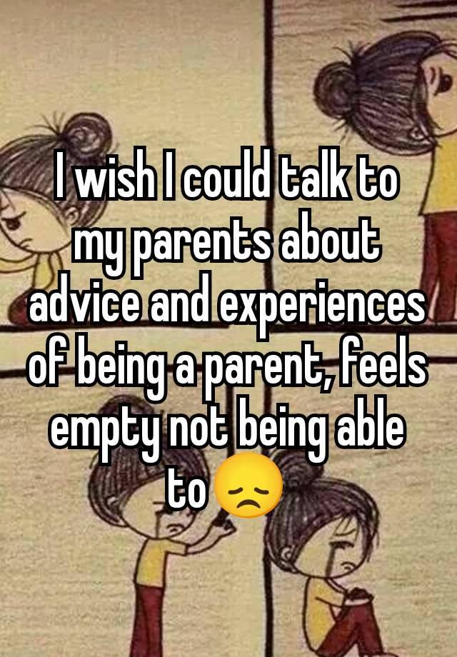 I wish I could talk to my parents about advice and experiences of being a parent, feels empty not being able to😞