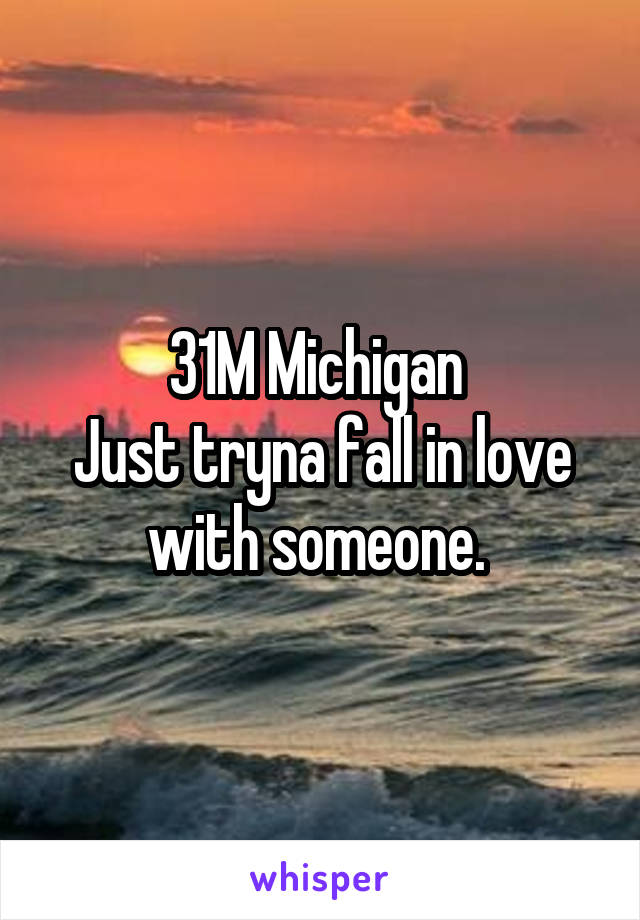 31M Michigan 
Just tryna fall in love with someone. 