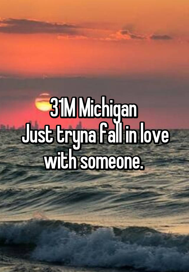 31M Michigan 
Just tryna fall in love with someone. 