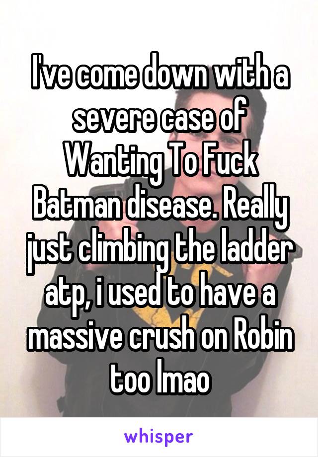 I've come down with a severe case of Wanting To Fuck Batman disease. Really just climbing the ladder atp, i used to have a massive crush on Robin too lmao