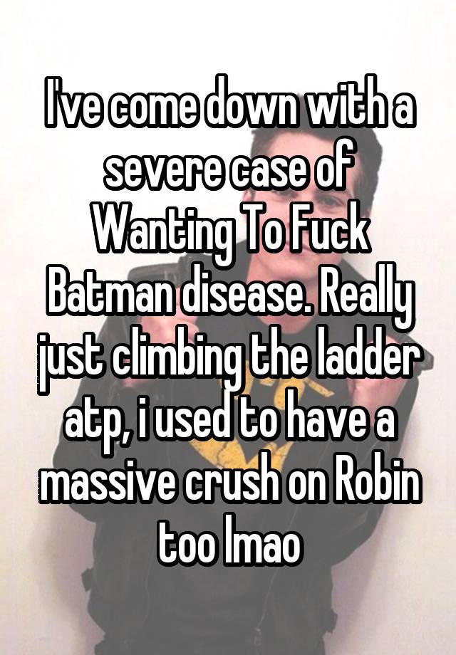 I've come down with a severe case of Wanting To Fuck Batman disease. Really just climbing the ladder atp, i used to have a massive crush on Robin too lmao