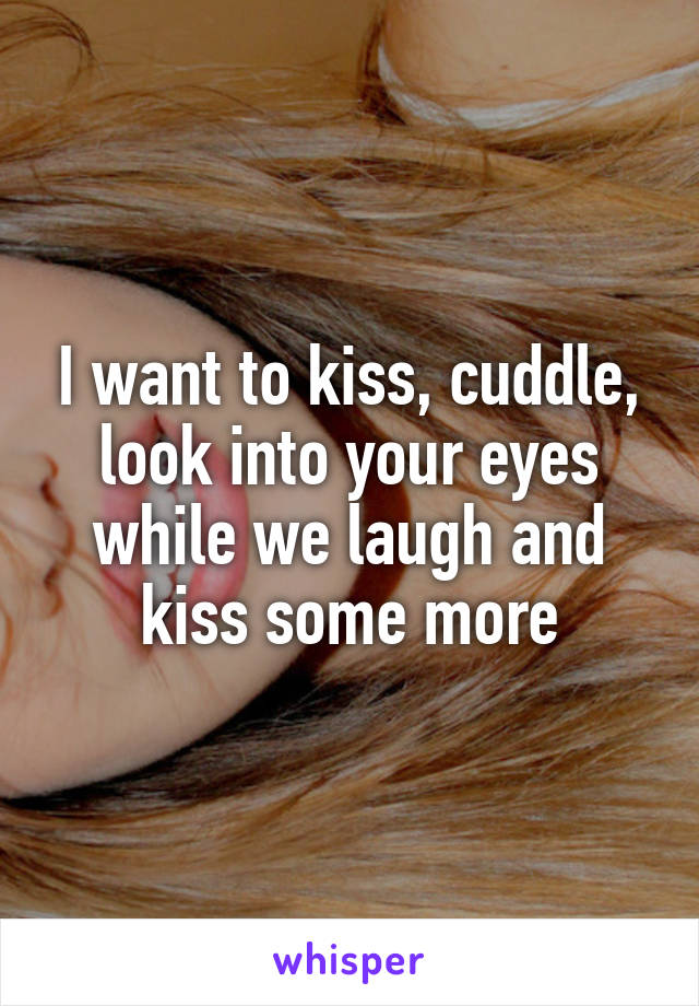 I want to kiss, cuddle, look into your eyes while we laugh and kiss some more