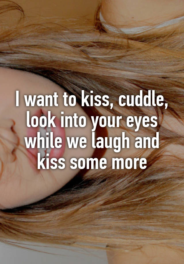 I want to kiss, cuddle, look into your eyes while we laugh and kiss some more