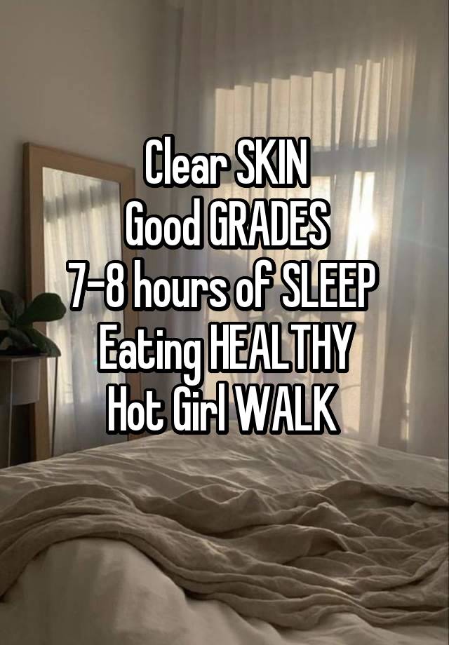 Clear SKIN
Good GRADES
7-8 hours of SLEEP 
Eating HEALTHY
Hot Girl WALK 
