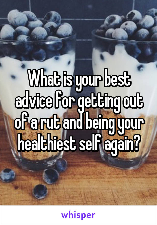 What is your best advice for getting out of a rut and being your healthiest self again?