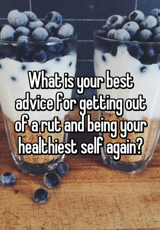 What is your best advice for getting out of a rut and being your healthiest self again?