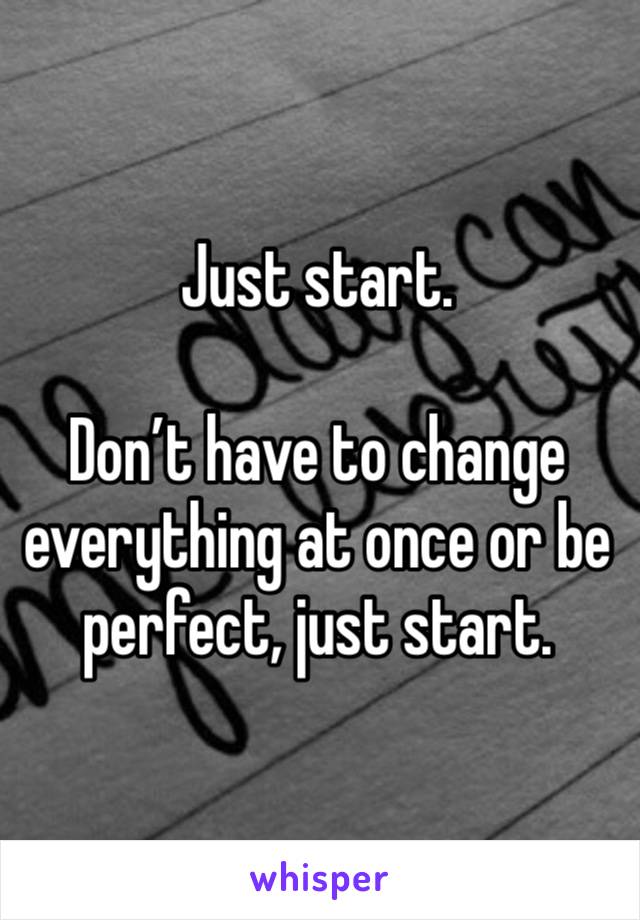 Just start.

Don’t have to change everything at once or be perfect, just start.