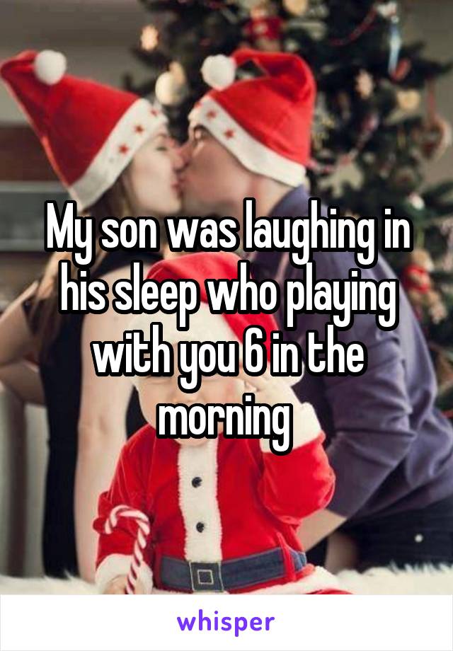 My son was laughing in his sleep who playing with you 6 in the morning 