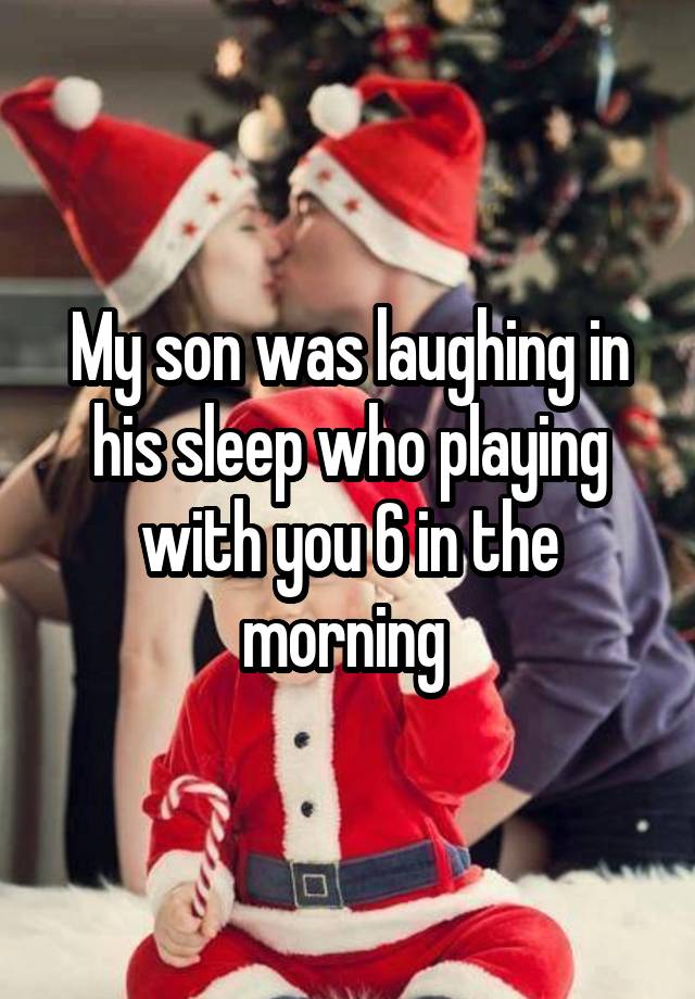 My son was laughing in his sleep who playing with you 6 in the morning 