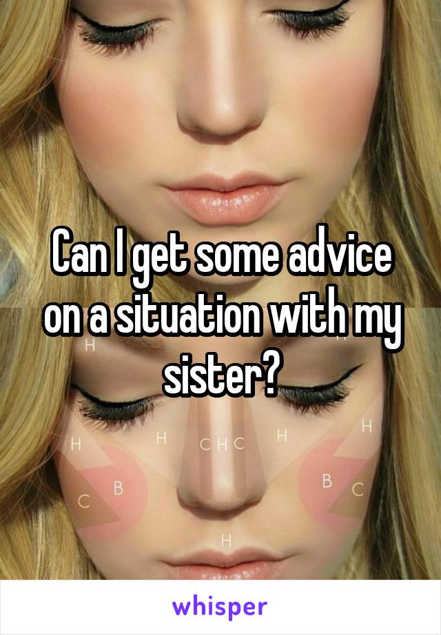 Can I get some advice on a situation with my sister?